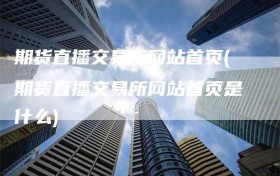 期货直播交易所网站首页(期货直播交易所网站首页是什么)