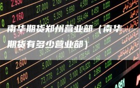 南华期货郑州营业部（南华期货有多少营业部）