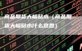 商品期货大幅贴水（商品期货大幅贴水什么意思）