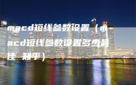 macd短线参数设置（macd短线参数设置多少最佳 知乎）