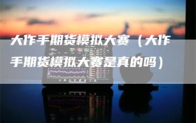大作手期货模拟大赛（大作手期货模拟大赛是真的吗）
