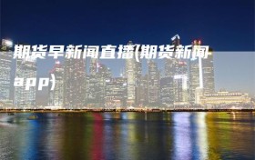 期货早新闻直播(期货新闻app)