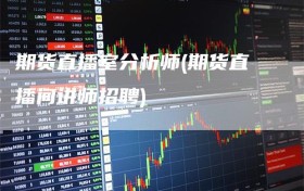 期货直播室分析师(期货直播间讲师招聘)