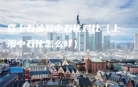 嘉上石油和中石化对比（上海中石化怎么样）