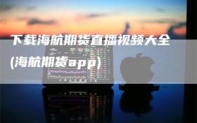 下载海航期货直播视频大全(海航期货app)