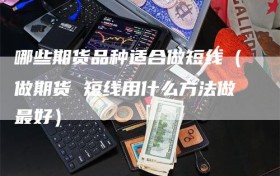 哪些期货品种适合做短线（做期货 短线用什么方法做最好）