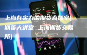 上海有实力的期货直播室(期货大讲堂 上海期货交易所)