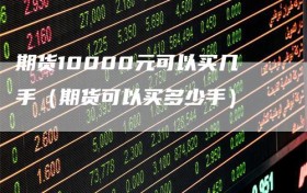 期货10000元可以买几手（期货可以买多少手）