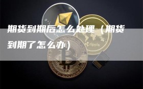 期货到期后怎么处理（期货到期了怎么办）