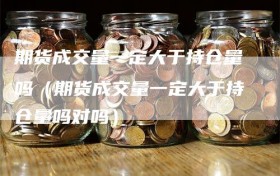 期货成交量一定大于持仓量吗（期货成交量一定大于持仓量吗对吗）