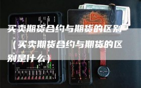 买卖期货合约与期货的区别（买卖期货合约与期货的区别是什么）