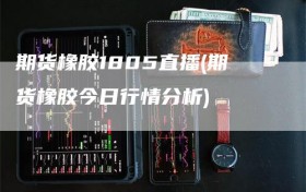 期货橡胶1805直播(期货橡胶今日行情分析)