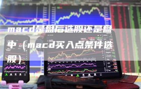 macd是盘后选股还是盘中（macd买入点条件选股）
