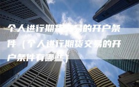 个人进行期货交易的开户条件（个人进行期货交易的开户条件有哪些）