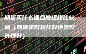 期货买什么适合做短线比较稳（期货是做短线好还是做长线好）