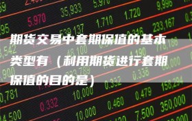 期货交易中套期保值的基本类型有（利用期货进行套期保值的目的是）