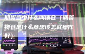 期货当中什么叫锁仓（期货锁仓是什么意思该怎样操作好）