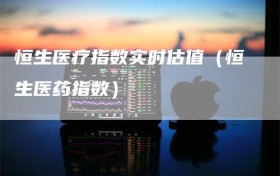 恒生医疗指数实时估值（恒生医药指数）