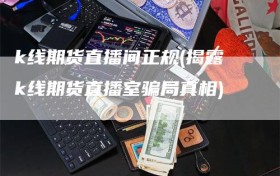 k线期货直播间正规(揭露k线期货直播室骗局真相)