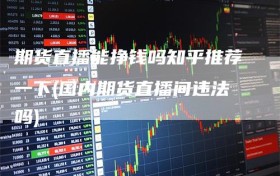 期货直播能挣钱吗知乎推荐一下(国内期货直播间违法吗)