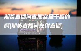 期货直播间直播室是干嘛的啊(期货直播间在线直播)
