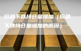价格下跌持仓量增加（价格下跌持仓量增加的原因）