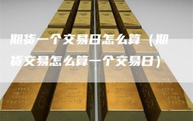 期货一个交易日怎么算（期货交易怎么算一个交易日）