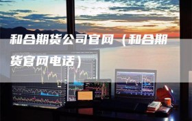 和合期货公司官网（和合期货官网电话）