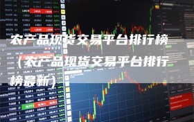 农产品现货交易平台排行榜（农产品现货交易平台排行榜最新）