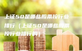 上证50是哪些股票按行业排行（上证50是哪些股票按行业排行的）