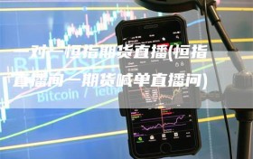 一对一恒指期货直播(恒指直播间一期货喊单直播问)