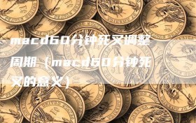 macd60分钟死叉调整周期（macd60分钟死叉的意义）