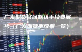 广发期货官网默认手续费多少（广发期货手续费一览）