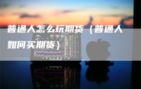 普通人怎么玩期货（普通人如何买期货）