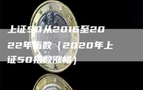 上证50从2016至2022年指数（2020年上证50指数涨幅）