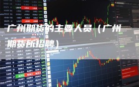 广州期货的主要人员（广州期货所招聘）