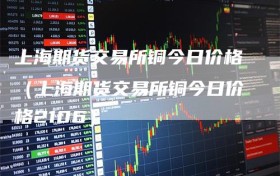 上海期货交易所铜今日价格（上海期货交易所铜今日价格2106）