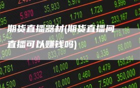 期货直播器材(期货直播间直播可以赚钱吗)