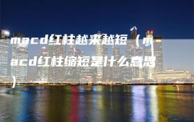 macd红柱越来越短（macd红柱缩短是什么意思）