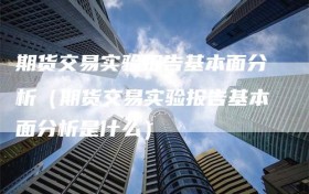 期货交易实验报告基本面分析（期货交易实验报告基本面分析是什么）