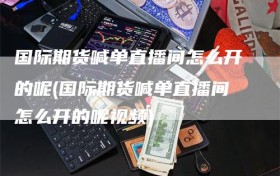 国际期货喊单直播间怎么开的呢(国际期货喊单直播间怎么开的呢视频)