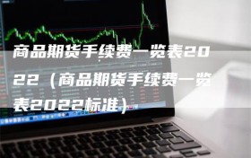 商品期货手续费一览表2022（商品期货手续费一览表2022标准）