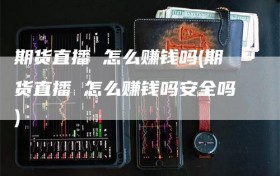 期货直播 怎么赚钱吗(期货直播 怎么赚钱吗安全吗)