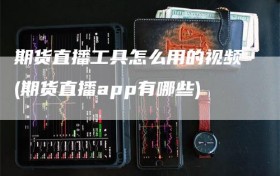 期货直播工具怎么用的视频(期货直播app有哪些)