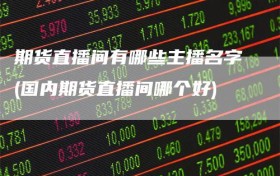 期货直播间有哪些主播名字(国内期货直播间哪个好)