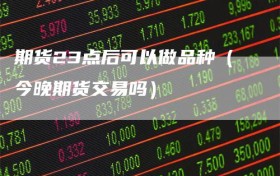 期货23点后可以做品种（今晚期货交易吗）