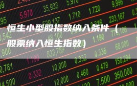 恒生小型股指数纳入条件（股票纳入恒生指数）