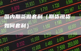 国内期货做套利（期货现货如何套利）