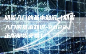 期货入门的基本知识（期货入门的基本知识-2022正版期货交易）