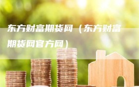 东方财富期货网（东方财富期货网官方网）